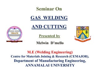 Seminar On
GAS WELDING
AND CUTTING
Melwin D’mello
M.E (Welding Engineering)
Centre for Materials Joining & Research (CEMAJOR),
Department of Manufacturing Engineering,
ANNAMALAI UNIVERSITY
Presented by
 