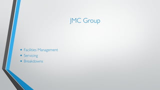JMC Group 
• Facilities Management 
• Servicing 
• Breakdowns 
 