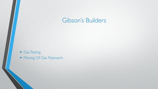 Gibson’s Builders 
• Gas Testing 
• Moving Of Gas Pipework 
 