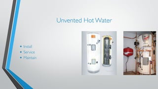Unvented Hot Water 
• Install 
• Service 
• Maintain 
 
