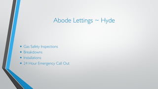 Abode Lettings ~ Hyde 
• Gas Safety Inspections 
• Breakdowns 
• Installations 
• 24 Hour Emergency Call Out 
 