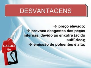 DESVANTAGENS    preço elevado;    provoca desgastes das peças internas, devido ao enxofre (ácido sulfúrico);    emissão de poluentes é alta; GASOLINA 