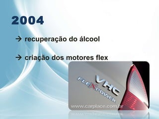 2004    recuperação do álcool     criação dos motores flex  