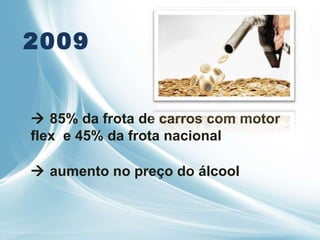 2009    85% da frota de carros com motor flex  e 45% da frota nacional    aumento no preço do álcool 