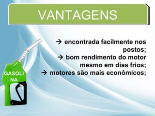 VANTAGENS    encontrada facilmente nos postos;    bom rendimento do motor mesmo em dias frios;    motores são mais econômicos; GASOLINA 