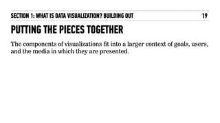 PUTTING THE PIECES TOGETHER
The components of visualizations fit into a larger context of goals, users,
and the media in which they are presented.
SECTION 1: WHAT IS DATA VISUALIZATION? BUILDING OUT 19
 