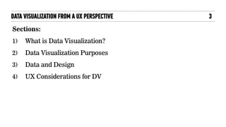 Sections:
1) What is Data Visualization?
2) Data Visualization Purposes
3) Data and Design
4) UX Considerations for DV
3DATA VISUALIZATION FROM A UX PERSPECTIVE
 