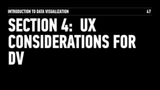 SECTION 4: UX
CONSIDERATIONS FOR
DV
INTRODUCTION TO DATA VISUALIZATION 47
 