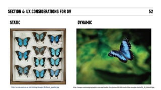 52
http://www.oum.ox.ac.uk/visiting/images/Wallace_papilio.jpg http://images.nationalgeographic.com/wpf/media-live/photos/000/000/cache/blue-morpho-butterfly_89_600x450.jpg
SECTION 4: UX CONSIDERATIONS FOR DV
STATIC DYNAMIC
 