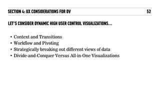 LET’S CONSIDER DYNAMIC HIGH USER CONTROL VISUALIZATIONS…
52
• Context and Transitions
• Workflow and Pivoting
• Strategically breaking out different views of data
• Divide-and-Conquer Versus All-in-One Visualizations
SECTION 4: UX CONSIDERATIONS FOR DV
 