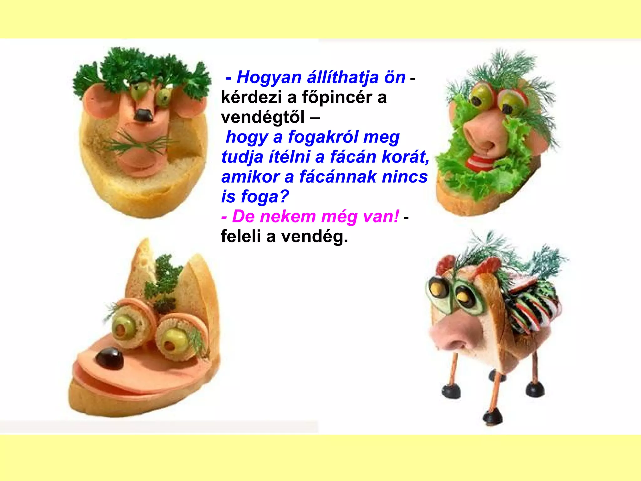 - Hogyan állíthatja ön  -  kérdezi a főpincér a vendégtől –   hogy a fogakról meg tudja ítélni a fácán korát, amikor a fácánnak nincs is foga? - De nekem még van!  -  feleli a vendég.  