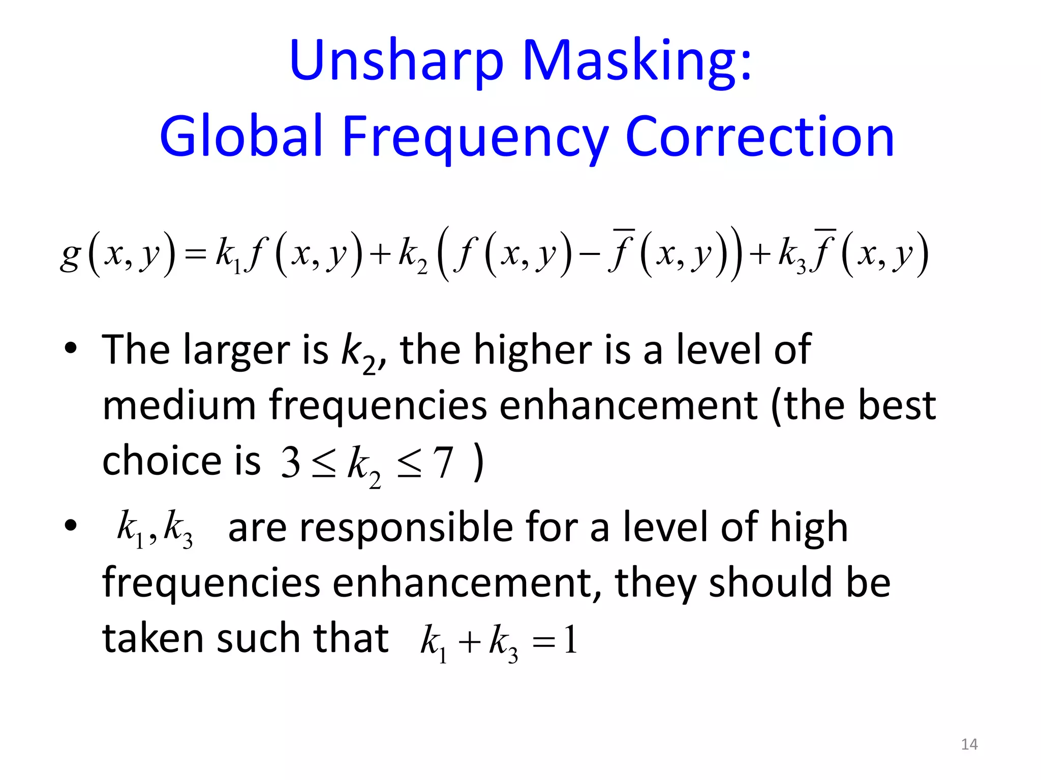 Unsharp Masking:
Global Frequency Correction
• The larger is k2, the higher is a level of
medium frequencies enhancement (the best
choice is )
• are responsible for a level of high
frequencies enhancement, they should be
taken such that
14
( ) ( ) ( ) ( )( ) ( )1 2 3, , , , ,g x y k f x y k f x y f x y k f x y= + − +
23 7k≤ ≤
1 3,k k
1 3 1k k+ =
 