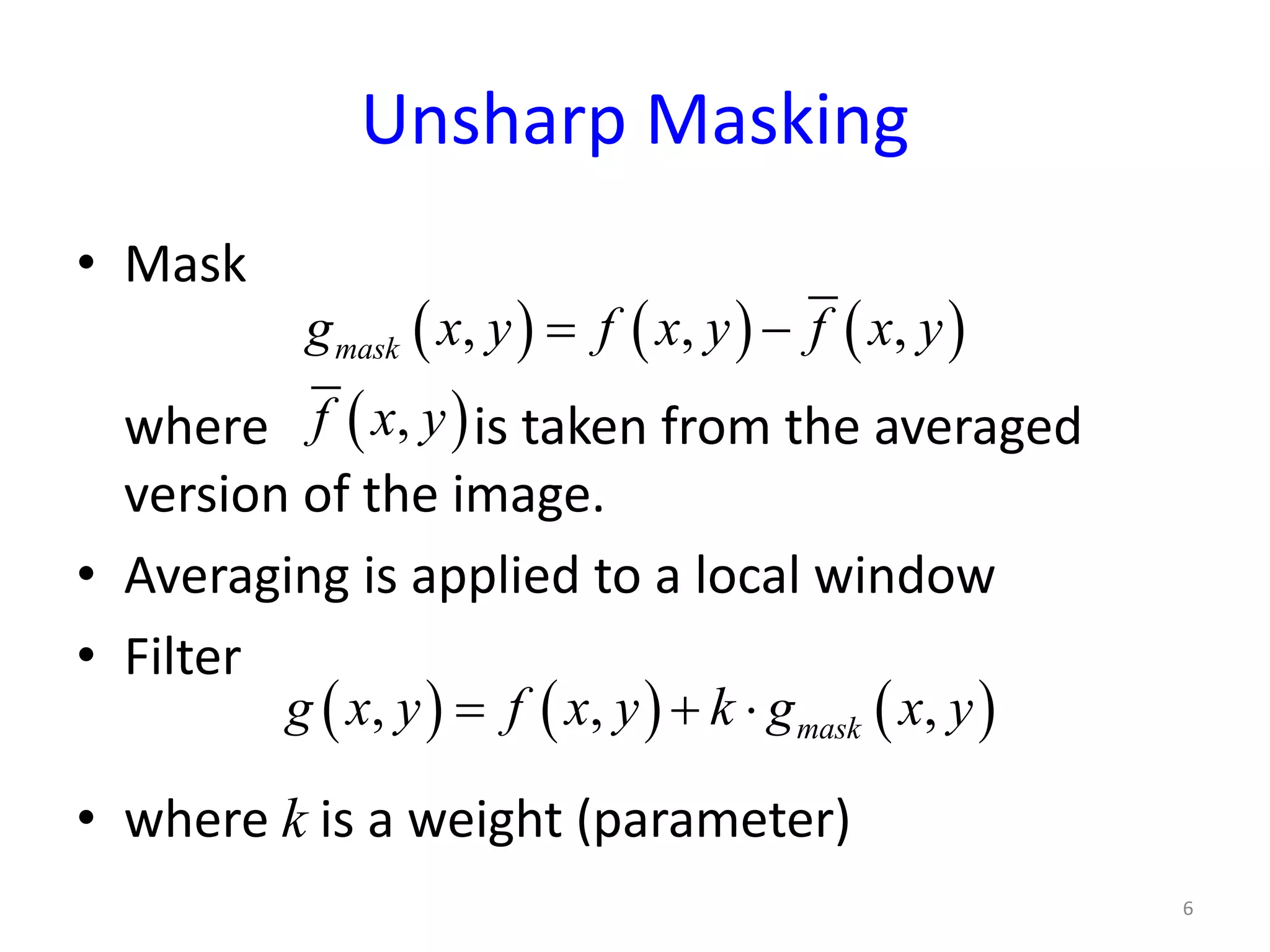Unsharp Masking
• Mask
where is taken from the averaged
version of the image.
• Averaging is applied to a local window
• Filter
• where k is a weight (parameter)
6
( ) ( ) ( ), , ,maskg x y f x y f x y= −
( ),f x y
( ) ( ) ( ), , ,maskg x y f x y k g x y= + ⋅
 