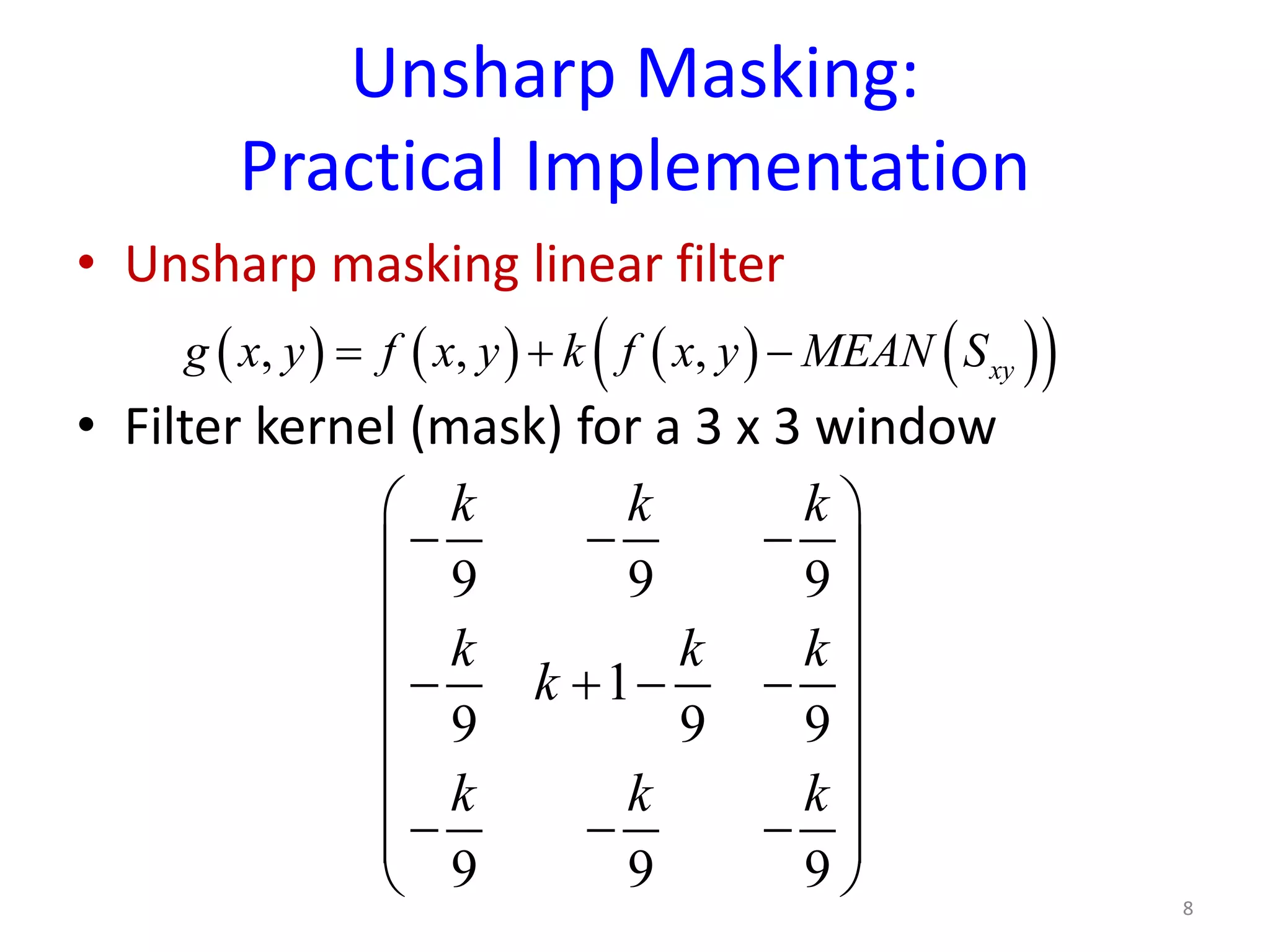 Unsharp Masking:
Practical Implementation
• Unsharp masking linear filter
• Filter kernel (mask) for a 3 x 3 window
8
( ) ( ) ( ) ( )( ), , , xyg x y f x y k f x y MEAN S= + −
9 9 9
1
9 9 9
9 9 9
k k k
k k k
k
k k k
 
− − − 
 
 − + − −
 
 
 − − − 
 
 