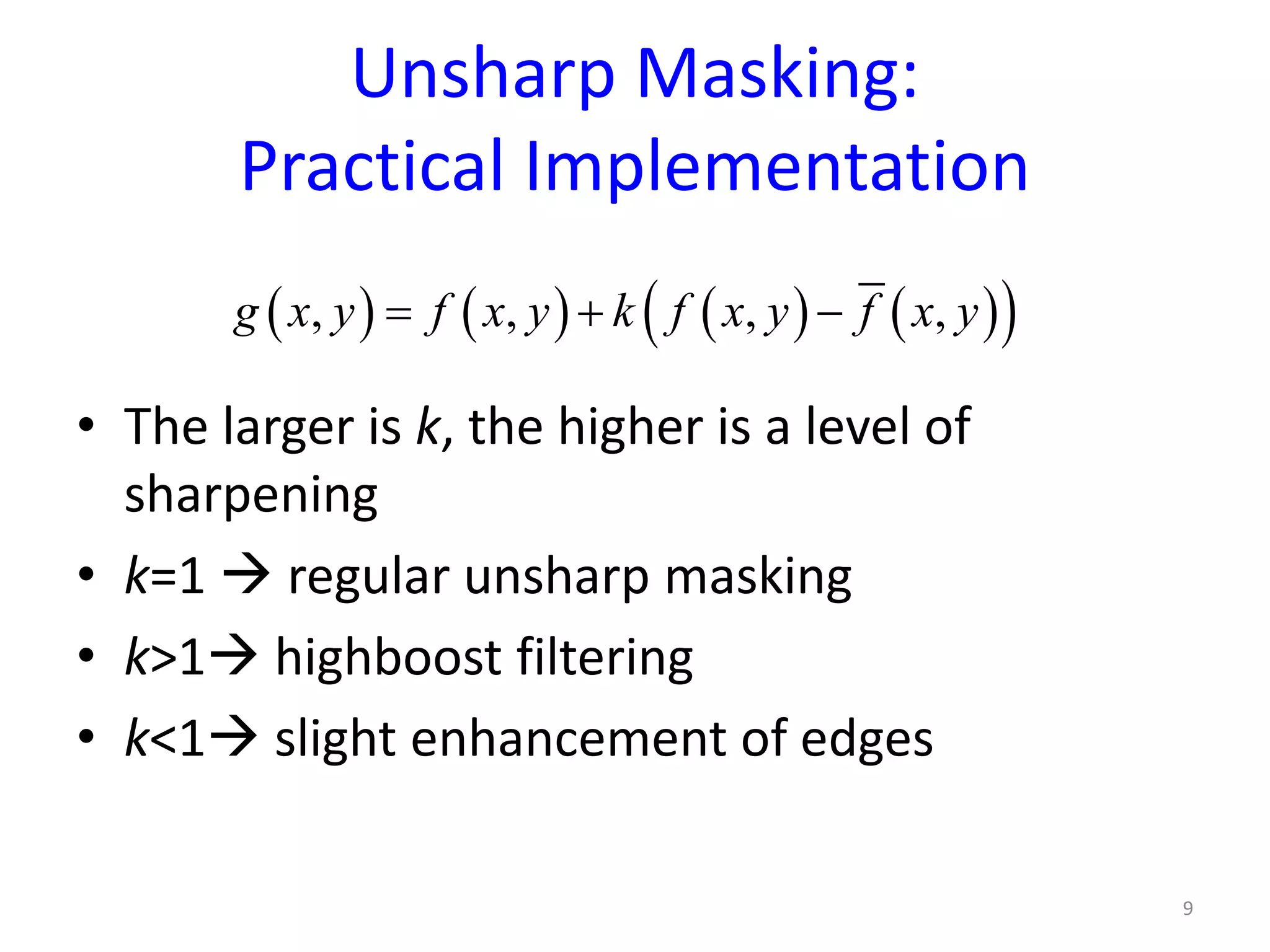 Unsharp Masking:
Practical Implementation
• The larger is k, the higher is a level of
sharpening
• k=1  regular unsharp masking
• k>1 highboost filtering
• k<1 slight enhancement of edges
9
( ) ( ) ( ) ( )( ), , , ,g x y f x y k f x y f x y= + −
 