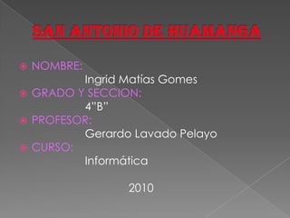 SAN ANTONIO DE HUAMANGA NOMBRE:                      Ingrid Matías Gomes GRADO Y SECCION:                     4”B” PROFESOR:                     Gerardo Lavado Pelayo CURSO:                      Informática                                    2010  