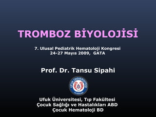 TROMBOZ BİYOLOJİSİ
Prof. Dr. Tansu Sipahi
Ufuk Üniversitesi, Tıp Fakültesi
Çocuk Sağlığı ve Hastalıkları ABD
Çocuk Hematoloji BD
7. Ulusal Pediatrik Hematoloji Kongresi
24-27 Mayıs 2009, GATA
 