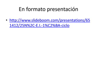 En formato presentación
• http://www.slideboom.com/presentations/65
1412/25N%2C-E.I.-1%C2%BA-ciclo
 