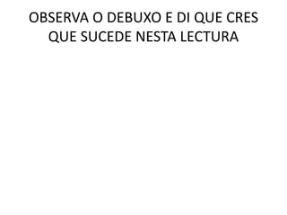 OBSERVA O DEBUXO E DI QUE CRES
QUE SUCEDE NESTA LECTURA
 