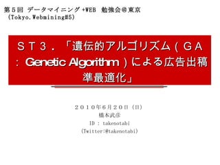 ＳＴ３ .  「遺伝的アルゴリズム（ＧＡ： Genetic Algorithm ）による広告出稿準最適化」 ２０１０年６月２０日（日） 橋本武彦 ID ： takenotabi (Twitter:@takenotabi) 第５回 データマイニング +WEB  勉強会＠東京 (Tokyo.Webmining#5)  