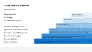 Some Topics of Expertise.
12
Design Leadership
UX Strategy
UX is a Business Function
The Power of Design Culture
Agile Scrum Software Development
Product and Project Management
Research Methodologies
Developing a Ladder
Hiring with Results
 
