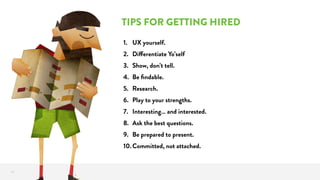 TITLE OF TEXT
TIPS FOR GETTING HIRED
14
1. UX yourself.
2. Differentiate Yo’self
3. Show, don’t tell.
4. Be ﬁndable.
5. Research.
6. Play to your strengths.
7. Interesting… and interested.
8. Ask the best questions.
9. Be prepared to present.
10.Committed, not attached.
 