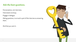 Ask the best questions.
22
Conversations, not interviews.
Interviewers are busy.
Engage in dialogue.
Asking questions, is as much a part of the interview as answering
them.
And that you want it.
 