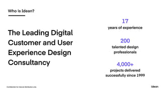 Who is Idean?
Conﬁdential: for internal distribution only
The Leading Digital
Customer and User
Experience Design
Consultancy
17
years of experience
200
talented design
professionals
4,000+
projects delivered
successfully since 1999
 