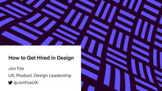 How to Get Hired in Design
Jon Fox
UX, Product, Design Leadership
@JonFoxUX
 