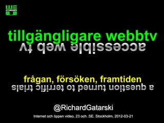tillgängligare webbtv

  frågan, försöken, framtiden


               @RichardGatarski
    Internet och öppen video, 23 och .SE. Stockholm, 2012-03-21
 