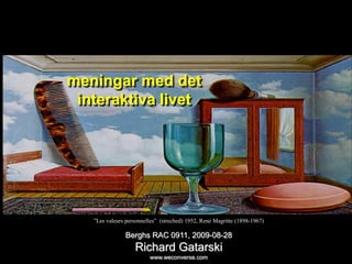 sociala medier




      meningar med det
       interaktiva livet




             ”Les valeurs personnelles” (streched) 1952, René Magritte (1898-1967)

                         Berghs RAC 0911, 2009-08-28
                             Richard Gatarski
                                   www.weconverse.com
 