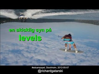 en skicklig syn på
    levels


         #edcampspel, Stockholm, 2012-05-07
              @richardgatarski
 