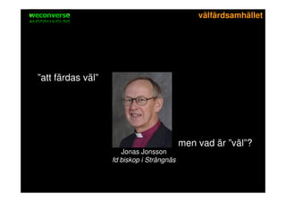 sociala medier                               välfärdsamhället




”att färdas väl”

                       Vad är
                       välfärd
                          ?

                                            men vad är ”väl”?
                       Jonas Jonsson
                    fd biskop i Strängnäs
 
