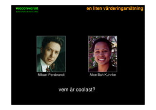 sociala medier                 en liten värderingsmätning




       Mikael Persbrandt        Alice Bah Kuhnke



                    vem är coolast?
 