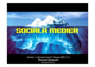 sociala medier




SOCIALA MEDIER



           Tekniken - I människans tjänst!?, Micasa, 2009-11-10
                                             Micasa, 2009-11-
                        Richard Gatarski
                            www.weconverse.com
 