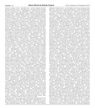 PÁGINA 14                                   Diário Oficial do Distrito Federal                                  Nº 261, quinta-feira, 27 de dezembro de 2012

NEGON E OUTROS; 012/2012 – 0049-000071/2012 – ANTONIA GOMES DE SOUSA             MOREIRA),(0046-003933/2011 – ADAO RODRIGUES DIAS DE CARVALHO), (0046-
SANTOS E OUTROS; 013/2012 – 0045-000141/2012 – EDNA DE ANDRADE ALMEIDA           003935/2011 – JOSE NEVES FILHO), (0046-004052/2011 – MARIA FERREIRA MAR-
KELLER E OUTROS; 021/2012 – 0049-000090/2012 – FERNANDA DE OLIVEIRA              QUES); (0046-003788/2012 – ONOFRE ESTULANO DE SOUZA), ( 0046-003810/2011
SILVA E OUTROS; 022/2012 – 0049-000080/2012 – GABRIEL LANGAMER MESSIAS           – CICERO DA SILVA LIMA), (0046-003874/2011 – MARIA LICA DA SILVA), (0046-
E OUTRO; 032/2012 – 0049-000084/2012 – MARY ASSUNÇAO SANTOS; 042/2012 –          003657/2011 – EUFROSINA SILVA), (0046-003711/2011 - FRANCISCO BELIZARIO),
0049-000104/2012 – AMINTAS GOMES FONSECA E EVANDINA RODRIGUES DA                 (0046-003784/2011 – LUIZ GONZAGA PEREIRA DOS SANTOS), (0046-003751/2011
TRINDADE FONSECA; 050/2012 – 0049-000115/2012 – ROSELY RODRIGUES PEREIRA         – IVAN TRINDADE); 016/2012 – 0046-003980/2011 – ANTONIA ALVES DE OLIVEI-
E OUTROS; 051/2012 – 0049-000116/2012 – LUZIA MARIA DE SOUSA E OUTROS;           RA; 017/2012 – 0046-004051/2011 – INACIO DIODATO DE ASSIS; 018/2012 - (0046-
053/2012 – 0049-000148/2012 – JOSE ANTONIO DA PAIXAO MATOS; 054/2012 – 0127-     003949/2011 – DOMINGAS DA CONCEICAO SANTOS), (0046-004037/2011 – MANOEL
008933/2012 – ELIETE BUENO DA SILVA E OUTROS; 055/2012 – 0127-008933/2010        SEVERINO DE LIMA), (0046-004166/2011 – MARIA FERREIRA DE LIMA); 019/2012
- ELIETE BUENO DA SILVA E OUTROS; 063/2012 – 0049-000150/2012 – RAIMUNDA         – 0046-004084/2011 – DORVALINO CANDIDO COSTA; 020/2012 - (0046-004199/2011 –
SEVERINA BARBOSA E OUTROS; 065/2012 – 0046-001927/2012 – ROSANGELA DA            DOMINGA MARIA LINS), (0046-004003/2011 – JOSE TERCEIRO DA SILVA); 023/2012
COSTA ALBUQUERQUE E OUTROS; 066/2012 – 0042-002379/2012 – EDINICE ROSA           - (0046-000401/2012 – CLARO CARDOSO DOS SANTOS), (0046-000141/2012 – AN-
SENA E OUTROS; 070/2012 – 0049-000143/2012 – VAGNER BORGES DOS REIS E            TONIA DE SOUZA LEITE), (0046-000426/2012 – AUDEMARO ALVES BOTELHO), (
OUTROS; 073/2012 - 0049-000166/2012 – LOURIVALTO MACHADO NETO E OUTROS;          0046-000092/2012 – MARIA MANGUEIRA ALBINO); 024/2012 – (0046-003790/2011
084/2012 – 0049-000171/2012 – DOMINGOS BISPO BRAGA E OUTROS; 086/2012 –          – MARIA CIZELDA CELESTINO), (0046-003776/2011 – ELIZABETE PEREIRA DE
0046-001908/2012 – MARILDA MACHADO DE SOUZA E OUTROS; 092/2012 – 0046-           SOUZA); 025/2012 – 0046-000526/2012 – JOAQUINA MARIA DE JESUS SOBRINHO;
002001/2012 – SIDNEY DA SILVA MOURAO E OUTROS; 093/2012 – 0046-001858/2012       026/2012 – 0049-000057/2012 – BERNARDO FARIA; 027/2012 – 0046-003783/2011 –
– GUTEMBERG E SILVA MOURA E OUTROS; 096/2012 – 0049-000176/2012 – JOSE           LUCIDIA MARINHO DA SILVA E SOUSA; 028/2012 – 0049-000018/2012 – HORMINDA
EUSTAQUIO DE OLIVEIRA E OUTROS; 097/2012 – 0046-001829/2012 – IRACEMA            DE OLIVEIRA; 029/2012 - 0049-000110/2012 – JOSEFA DE OLIVEIRA MARTINS;
CELINA FARIA DA SILVA E OUTROS; 098/2012 – 0049-000185/2012 – LIGIA CRIS-        030/2012 – 0046-000088/2012 – SEBASTIAO PEREIRA; 031/2012 - 0046-003773/2011 –
TINA RODRIGUES DOS SANTOS E OUTROS; 104/2012 – 0049-000193/2012 – SAN-           JOSE ARAUJO DOS SANTOS; 033/2012 – (0046-004142/2011 – EUCLIDES SEVERO DE
DRA CRISTINA GOMES E OUTROS; 105/2012 – 0049-000188/2012 – ALINE DOS             SALES), (0046-000416/2012 – ANISIA PEREIRA LEITE), (0046-000319/2012 – ANTONIO
SANTOS PEREIRA; 108/2012 – 0127-002263/2012 – NATALIA FERREIRA BARBOZA;          BASTOS) ; 034/2012 – 0049-000032/2012 – JOSE MUNIZ DA COSTA; 035/2012 – (0046-
109/2012 – 0049-000180/2012 – ADRIANO CAMILO SANTANA E OUTROS; 110/2012          003978/2011 - VICENTE JOSE DA SILVA), (0046-003979/2011 – RAIMUNDO ALVES DE
– 0049-000199/2012 – GELSON GALDINO DE LIMA E OUTROS; 113/2012 – 0046-           FIGUEIREDO); 036/2012 – 0046-003725/2011 – MARIA DA GLORIA SILVA; 037/2012 –
001724/2012 WANSLEY LUZ BARROS E OUTROS; 114/2012 – 0049-000201/2012 – JOSE      (0046-004152/2011 – MARIA RABELO DOS SANTOS); (0046-003777/2011 – ANTONIA
FEITOSA DE SOUZA E OUTROS; 116/2012 – 0046-001767/2012 – COSMO PEREIRA           RODRIGUES DE MESQUITA); 038/2012 – 0046-003869/2011 – ESMAIL MARQUES
DE SOUSA E OUTROS; 117/2012 – 0046-001787/2012 – PEDRO PAULO PEREIRA             DOS SANTOS; 039/2012 – 0046-000210/2012 – GENIVAL FELIX CARIDADE; 040/2012
E OUTROS; 118/2012 – 0127-004978/2012 – ELPIDIO DIAS FURTADO E OUTROS;           – 0046-003734/2011 – JOSE PEDRO DA SILVA; 041/2012 – 0046-003913/2011 – JOSE
119/2012 – 0046-002038/2012 – VERA LUCIA GUEDES DE OLIVEIRA E OUTROS;            PEREIRA DE MIRANDA; 043/2012 – 0046-000250/2012 – MARINA JOSEFA DE ASSIS
123/2012 – 0046-002083/2012 – ANGELINA APARECIDA DOURADO SANTOS E                ALVES; 044/2012 – 0046-000021/2012 – MARGARIDA URSULINA RIBEIRO; 045/2012
OUTROS; 124/2012 – 0046-002114/2012 – ADIEL RODRIGUES MARTINS SOBRI-             – 0046-004107/2011 – JOSE PEREIRA DIAS; 046/2012 – (0046-003765/2011 – APRIGIO
NHO; 131/2012 – 0046-002239/2012 – LUCIANA DA CONCEIÇAO SOUSA AMARAL             JOSE DO COUTO), (0046-003704/2011 – MARIA FATIMA RAULINO FERNANDES);
E OUTROS; 137/2012 – 0049-000231/2012 – DANILO ARAUJO MOTA E OUTROS;             047/2012 ( 0046-003934/2011 – MARIA DO ROSARIO DA CONCEIÇAO) E ( 0046-
141/2012 – 0049-000224/2012 – FRANCISCO DAS CHAGAS DA SILVA E OUTROS;            000050/2012 – LYDIA BORGES); 048/2012 – (0046-000509/2012 – MARIA CELUTA
142/2012 – 0049-000215/2012 – TARCILIO SEVERINO DIAS E OUTROS; 144/2012 –        DE SOUZA OLIVEIRA), (0046-004221/2011 – ALBANIZA DE OLIVEIRA COSTA),
0049-000222/2012 – ANA PEREIRA PRADO; 148/2012 – 0049-000233/2012 – DEBORA       052/2012 – 0046-000516/2012 – MARIA LIMA DE SIQUEIRA; 056/2012 – (0046-
MURIEL LOPES DE ATAIDE E OUTROS; 151/2012 – 0046-003145/2012 – MARIA DO          000529/2012 – DELFINA ROSA DOS SANTOS), (0046-000188/2012 - RUTH NERY),
CARMO PEREIRA MARTINS E OUTROS; 153/2012 – 0049-000239/2012 – JOSE FRAN-         (0046-000322/2012 – ANTONIA RODRIGUES DOS SANTOS), (0046-000135/2012 – SE-
CISCO DE SOUZA CERQUEIRA E OUTROS; 155/2012 – 0046-003124/2012 – MARIA           VERINO MIGUEL MILANEZ), (0046-004154/2011 – RAIMUNDO PEREIRA SOUZA),
ELZA DA SILVA SOUSA E OUTROS; 157/2012 – 0049-000236/2012 – COSMO VALA-          0046-003770/2011 – MARIA ALVES GONCALVES; 057/2012 – (0046-000089/2012
DARES DA COSTA E OUTROS; 158/2012 – 0049-000236/2012 - COSMO VALADARES           – CUSTODIO CARLOS DOMINGUES), (0046-003884/2011 – EUNICE QUEIROZ DE
DA COSTA E OUTROS; 166/2012 –( 0046-002381/2012 – AMABILE FERREIRA DE            CARVALHO), (0046-004231/2011 – GESSY RIBEIRO DE MORAIS), (0046-003360/2011
SOUZA E OUTROS; 0046-002381/2012 – NILSON RUBENS DE CASTRO MENDES E              – IRANI ROSA DE SANTANA) , (0046-003467/2011 – JOAO BATISTA DE SOUSA),
OUTROS); 174/2012 - 0046-002360/2012 - VILMA NOGUEIRA FEITOZA E OUTROS;          (0046-004065/2011 – MILTON PIRES DUARTE) , 058/2012 – (0046-000090/2012 – JOSE
177/2012 – 0127-005.232/2012 - ARLETE ALVES XAVIER E OUTROS; 178/2012 –          DE CARVALHO LEAL), (0046-003946/2011 - MAURILIO CAMARGOS), 059/2012 –
0049-000249/2012 – CIRLENE RABELO CARDOSO E OUTROS; 0049-000249/2012 –           (0046-000256/2012 – MARIA GUEDES DE ANDRADE), 060/2012 – 0046-000047/2012
CIRLENE RABELO CARODOSO E OUTROS; 179/2012 – 0046-002145/2012 – MARIA            – CARLOS FELINTO PEREIRA; 061/2012 – 0046-000552/2012 – FRANCISCO TENO-
RIBAS BRITO E OUTROS; 180/2012 – 0049-000248/2012 – KETLLIN DIAS BARBOSA         RIO DA SILVA; 062/2012 – 0046-003920/2011 – HITELER CRISOSTIMO DE OLIVEI-
E OUTROS; 181/2012 – 0046-002238/2012 – BIRANI BARROS CAMPOS E OUTROS;           RA; 068/2012 – 0046-003815/2011 – CICERINO MONTEIRO BOTELHO; 069/2012
182/2012 – 0049-000242/2012 – WESLANY RODRIGUES DE OLIVEIRA E OUTROS;            – 0046-000195/2012 – IRACEMA TAVARES MENDES; 075/2012 – 0046-000142/2012
186/2012 – 0046-002424/2012 – ELENIR DE FATIMA BARBOSA PEREIRA E OUTROS;         – MARIA REGINA DOS SANTOS; 076/2012 ( 0046-000040/2012 – CARMEM LUCIA
188/2012 – 0049-000256/2012 – VALDIR RODRIGUES BARBOSA E OUTROS; 189/2012        ASSUNÇAO PINHEIRO) E ( 0046-004230/2011 – JOSEFA SANTANA DA SILVA) ;
– 127-006968/2012 – ALESSANDRA DA ROCHA SILVA E OUTROS; 193/2012 – 127-          077/2012 – (0046-000109/2012 – ESTELITA SANTOS DE SOUSA), (0046-001390/2011
007015/2012 – MIRIAM SOARES MACEDO E OUTROS; 195/2012 – 0046-003051/2012         – JOSEMIRA ROSA DOS SANTOS); (0046-003838/2011 – NOEMIA MENDES FELIX);
- JOSE ERICELIO GOMES E OUTROS; 196/2012 – 0046-002989/2012 – JULIO CESAR        078/2012 – (0046-003821/2011 – CICERA BARBOSA DA SILVA), (0046-003789/2011
GALVAO VERISSIMO E OUTROS; 202/2012 0049-000262/2012 – MARIA BETANIA             - GERALDINA DE CARVALHO MATOS), 079/2012 – 0046-004234/2011 – VICENTE
SILVA DA CONCEIÇAO E OUTROS; 203/2012 – 0046-003044/2012 – LUIZ CARLOS           PEREIRA DA SILVA , 080/2012 – 0046-000060/2012 – MARIA SILVA DOS SANTOS;
FELIX DA SILVA E OUTROS; 204/2012 – 0046-003053/2012 – RONALDO DE CASTRO         082/2012 – 0046-001055/2012 – SEBASTIAO JOSE RODRIGUES; 083/2012 – (0046-
PEREIRA E OUTROS; 206/2012 – 0043-003157/2012 – DJALMA PEREIRA JUNIOR            001742/2012 – JOSE LUIZ RODRIGUES FERNANDES), (0046-001072/2012 – INACIA
E OUTROS; 207/2012 – 0046-003074/2012 – WANDERLEY PEDRO DE MACEDO E              BERNADETE DOS SANTOS SILVA), 085/2012 – (0046-000898/2012 – JOSE GONCAL-
OUTROS; 208/2012 – 0049-000269/2012 – GENIZELIA DIAS DE AGUIAR DUTRA             VES VAZ DE OLIVEIRA), (0046-001244/2012 – DOMINGOS SOARES DOS SANTOS),
E OUTROS; 211/2012 – 0049-000270/2012 – VIVIAN DE PAULA ROSA E OUTROS;           (0046-000970/2012 – IRENE DE SOUZA MALAQUIAS), (0046-001502/2012 – NEMEZIO
213/2012 – 0046-003111/2012 – MARIA LUZINETE SOUSA SANTOS E OUTROS;              JOSE PIRES), (0046-000921/2012 – FRANCISCO VALDERI FARIAS DE MESQUITA), (
219/2012 – 0049-000267/2012 – RITA HELENA CORREA E OUTROS; 220/2012 – 0049-      0046-000697/2012 – MARIA CASTRO), (0046-001892/2012 – EDSON TIMO PEREIRA),
000293/2012 – ANTONIA GOMES DE SOUSA SANTOS E OUTROS;                            088/2012 - 0046-001494/2012 – MARIA DE PAIVA MENEZES; 0046-000637/2012 – DIR-
2) ISENÇÃO DE IPTU/TLP, na seguinte ordem: AD, PROCESSO, INTERESSADO:001/2012    CEU BATISTA DE OLIVEIRA; 089/2012 – 0042-005996/2011 – NELSA LEAL; 090/2012
- (0049-000236/2011 – MARIA VALENTINA FELICIANO) E ( 0049-000242/2011 – IZA-     – 0046-001865/2012 – JOSE GOMES DE ARAUJO; 0046-001863/2012 – SANDOVAL
BEL MARIA DE JESUS); 002/2012 – 0049-000238/2011 – ROSA BRAZ DE ABREU;           FELIX DA COSTA; 091/2012 – 0046-001575/2012 – SEBASTIAO SOUSA; 094/2012 –
003/2012 – 0049-000237/2011 – MARIA BRAZ DE ABREU; 014/2012 - 0046-003986/2011   0046-001658/2012 – LUIZ MANOEL DO NASCIMENTO; 115/2012 – 0046-001660/2012
– JOSE ARMANDO RIBEIRO; 015/2012 - (0046-004103/2011 – ELDA ALMEIDA              – PEDRO DIAS DA SILVA; 125/2012 – 0046-001688/2012 – FRANCISCO RODRIGUES
 