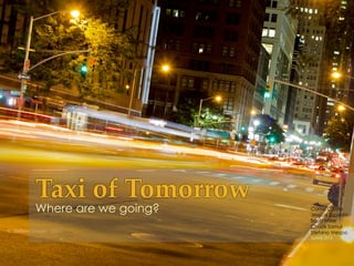 Taxi  of  Tomorrow	
Where are we going?    Carlos Coello
                       Jessica Esposito
                       Scott Miller
                       Chuck Samul
                       Stefano Vrespa
                       Spring 2012
 