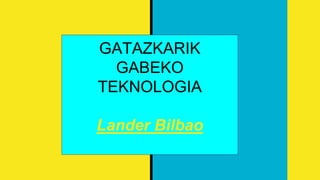 GATAZKARIK
GABEKO
TEKNOLOGIA
Lander Bilbao
 