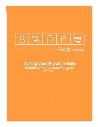 Tracking Code Migration Guide
               Switching from urchin.js to ga.js
                           Beta Version




                             ©2007 Google




Version 1.1                ©2007 Google            1
 