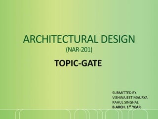ARCHITECTURAL DESIGN
(NAR-201)
TOPIC-GATE
SUBMITTED BY-
VISHWAJEET MAURYA
RAHUL SINGHAL
B.ARCH. 1ST YEAR
 