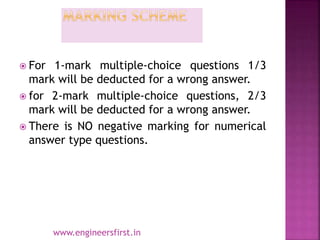  For 1-mark multiple-choice questions 1/3
mark will be deducted for a wrong answer.
 for 2-mark multiple-choice questions, 2/3
mark will be deducted for a wrong answer.
 There is NO negative marking for numerical
answer type questions.
www.engineersfirst.in
 
