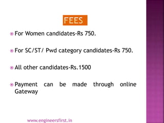 For Women candidates-Rs 750.
 For SC/ST/ Pwd category candidates-Rs 750.
 All other candidates-Rs.1500
 Payment can be made through online
Gateway
www.engineersfirst.in
 