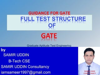 GUIDANCE FOR GATE
FULL TEST STRUCTURE
OF
GATE
Graduate Aptitude Test Engineering
by
SAMIR UDDIN
B-Tech CSE
SAMIR UDDIN Consultancy
iamsameer1997@gmail.com
 