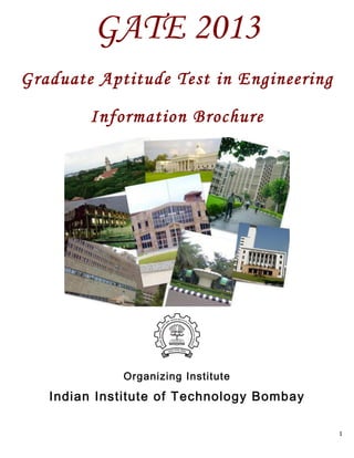 GATE 2013
Graduate Aptitude Test in Engineering

         Information Brochure         	
  




                                             	
  




                             	
  


               Organizing Institute
   Indian Institute of Technology Bombay 	
  

                                                    1	
  
 