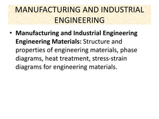 MANUFACTURING AND INDUSTRIAL
ENGINEERING
• Manufacturing and Industrial Engineering
Engineering Materials: Structure and
properties of engineering materials, phase
diagrams, heat treatment, stress-strain
diagrams for engineering materials.
 