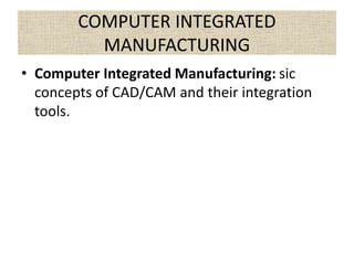 COMPUTER INTEGRATED
MANUFACTURING
• Computer Integrated Manufacturing: sic
concepts of CAD/CAM and their integration
tools.
 