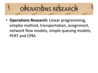 OPERATIONS RESEARCH
• Operations Research: Linear programming,
simplex method, transportation, assignment,
network flow models, simple queuing models,
PERT and CPM.
 