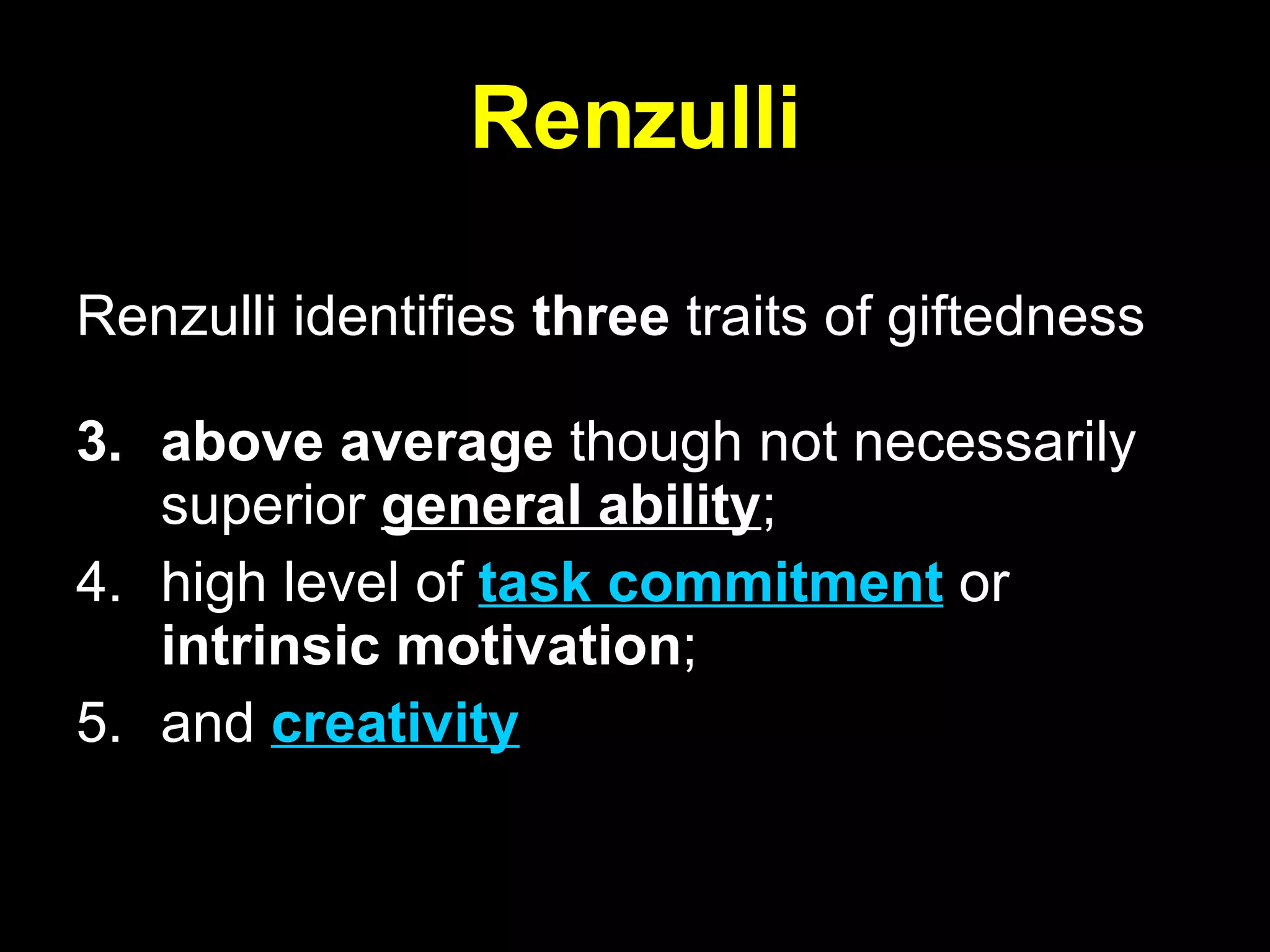Renzulli Renzulli identifies  three  traits of giftedness  above average  though not necessarily superior  general ability ;  high level of  task commitment  or  intrinsic motivation ;  and  creativity   