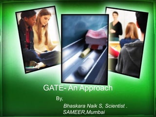 GATE- An Approach
   By,
     Bhaskara Naik S, Scientist .
     SAMEER,Mumbai
 