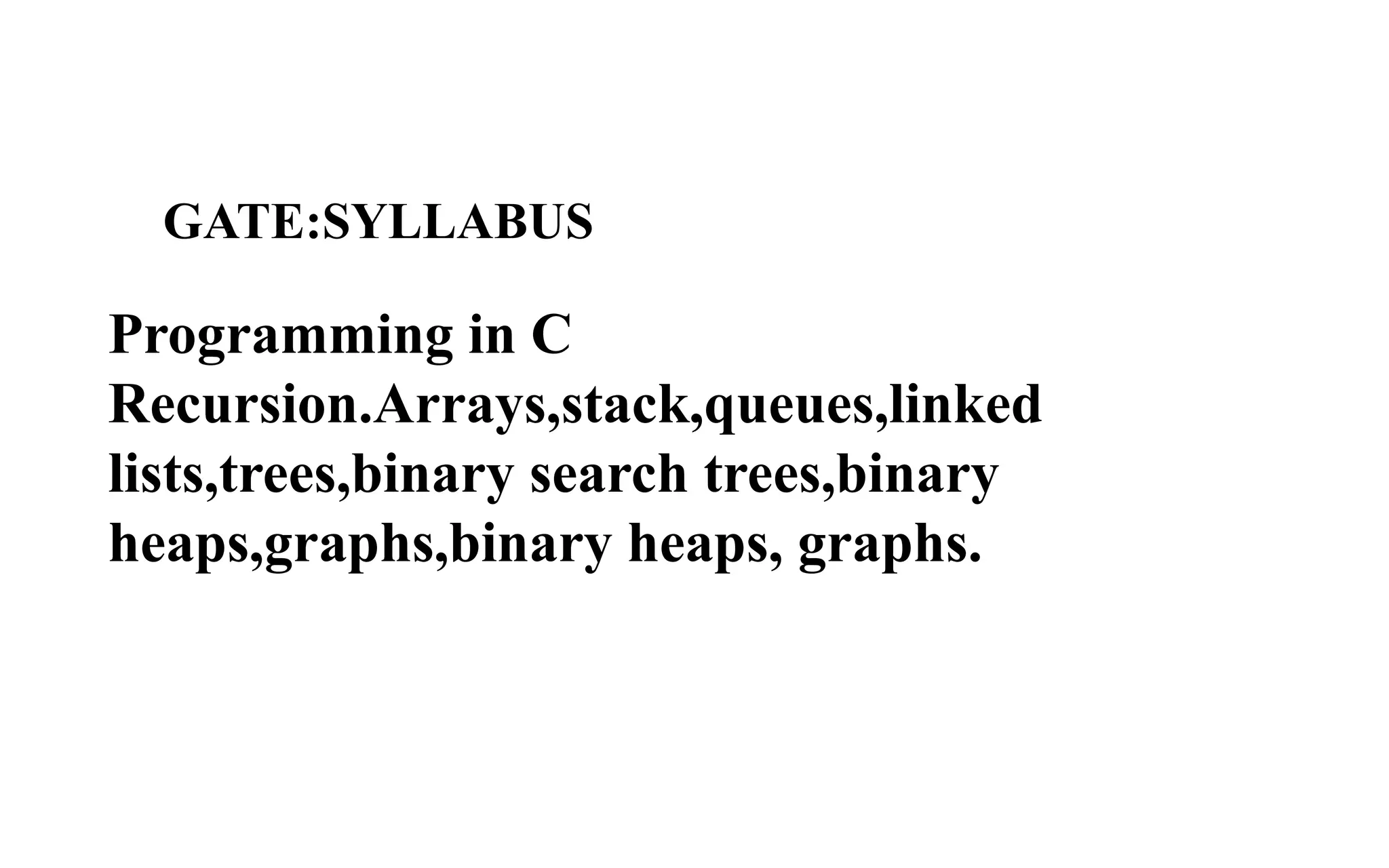 GATE:SYLLABUS
Programming in C
Recursion.Arrays,stack,queues,linked
lists,trees,binary search trees,binary
heaps,graphs,binary heaps, graphs.
 